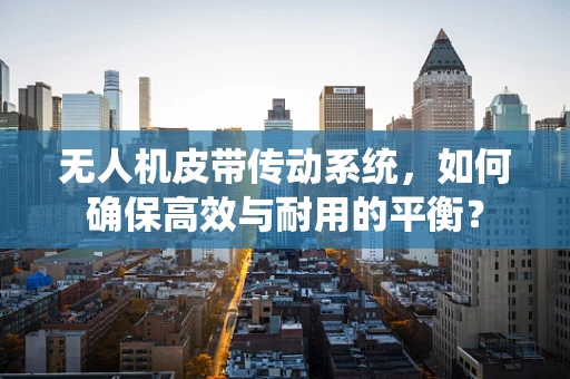 无人机皮带传动系统，如何确保高效与耐用的平衡？