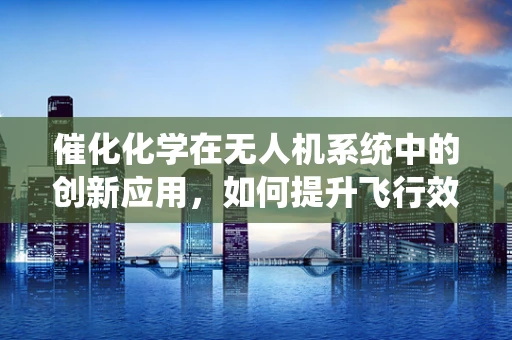 催化化学在无人机系统中的创新应用，如何提升飞行效率与环保性能？