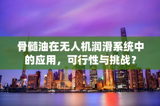 骨髓油在无人机润滑系统中的应用，可行性与挑战？