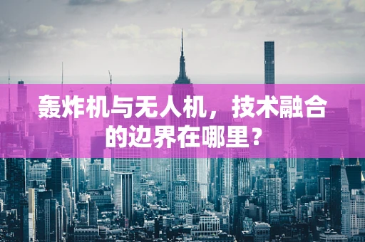 轰炸机与无人机，技术融合的边界在哪里？