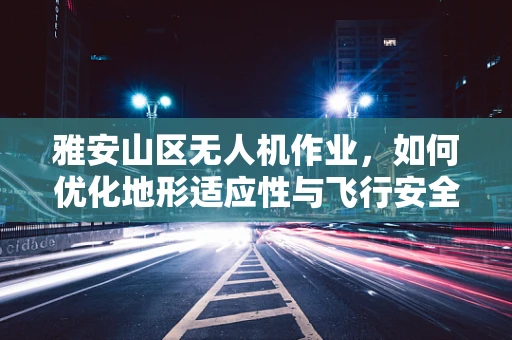 雅安山区无人机作业，如何优化地形适应性与飞行安全？