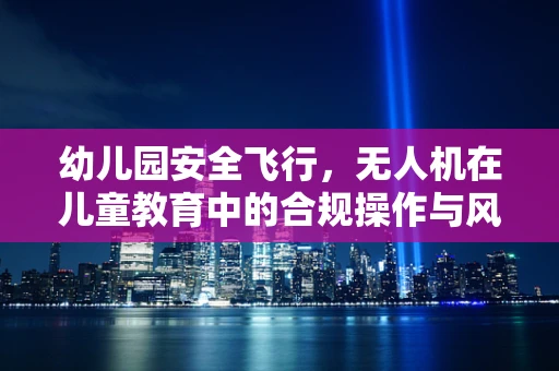 幼儿园安全飞行，无人机在儿童教育中的合规操作与风险控制