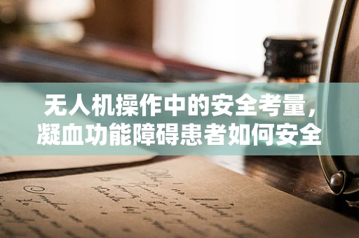 无人机操作中的安全考量，凝血功能障碍患者如何安全参与无人机活动？