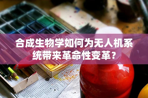 合成生物学如何为无人机系统带来革命性变革？