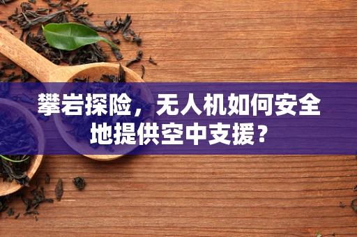 攀岩探险，无人机如何安全地提供空中支援？