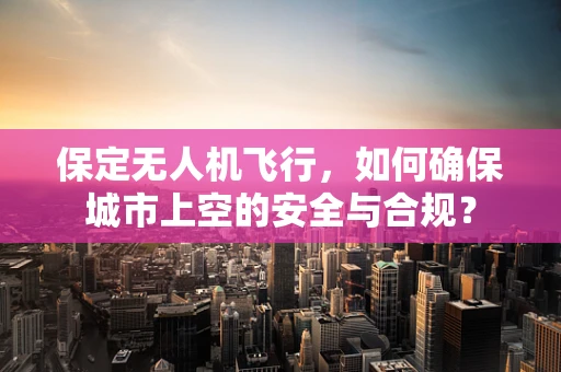 保定无人机飞行，如何确保城市上空的安全与合规？