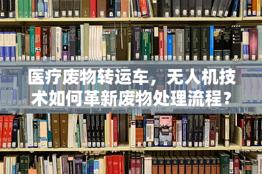 医疗废物转运车，无人机技术如何革新废物处理流程？