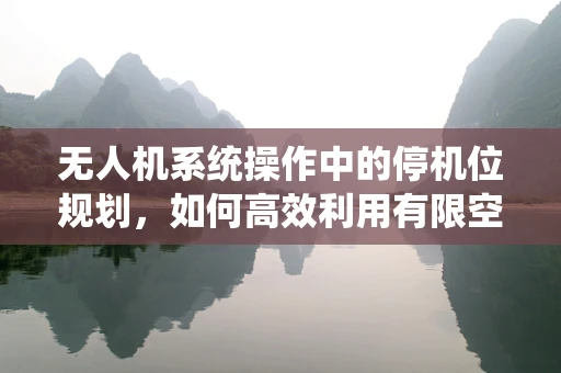 无人机系统操作中的停机位规划，如何高效利用有限空间？