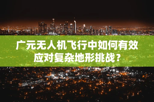 广元无人机飞行中如何有效应对复杂地形挑战？