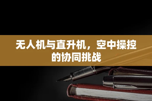 无人机与直升机，空中操控的协同挑战