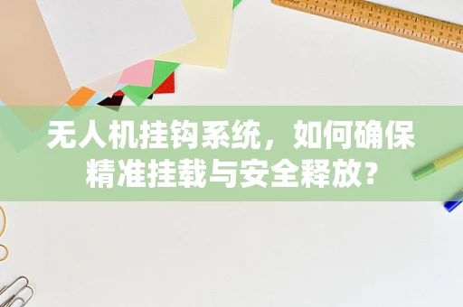 无人机挂钩系统，如何确保精准挂载与安全释放？