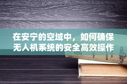 在安宁的空域中，如何确保无人机系统的安全高效操作？