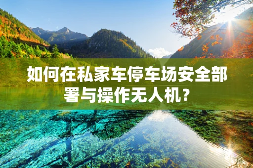 如何在私家车停车场安全部署与操作无人机？