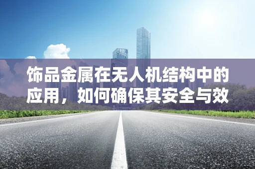 饰品金属在无人机结构中的应用，如何确保其安全与效能？
