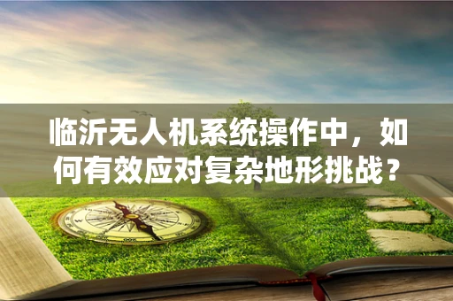 临沂无人机系统操作中，如何有效应对复杂地形挑战？