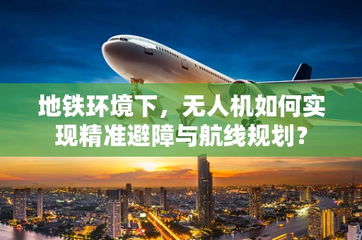 地铁环境下，无人机如何实现精准避障与航线规划？