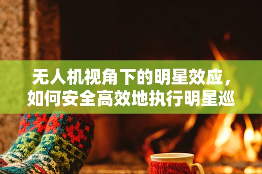 无人机视角下的明星效应，如何安全高效地执行明星巡演航拍任务？