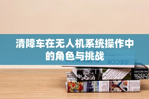 清障车在无人机系统操作中的角色与挑战