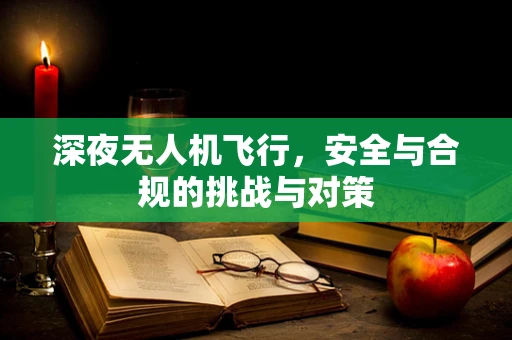 深夜无人机飞行，安全与合规的挑战与对策
