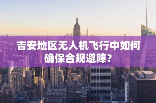 吉安地区无人机飞行中如何确保合规避障？