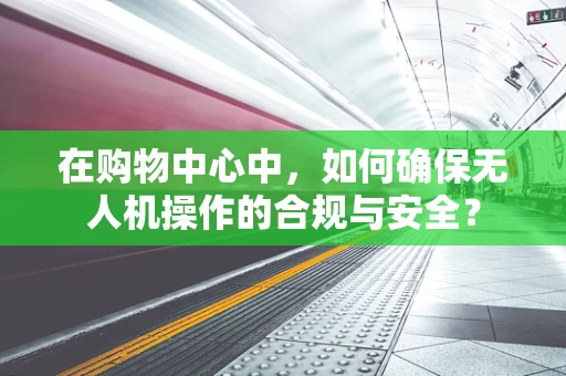 在购物中心中，如何确保无人机操作的合规与安全？