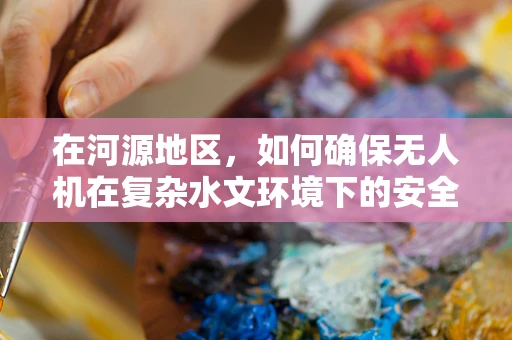 在河源地区，如何确保无人机在复杂水文环境下的安全飞行？
