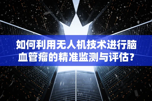 如何利用无人机技术进行脑血管瘤的精准监测与评估？