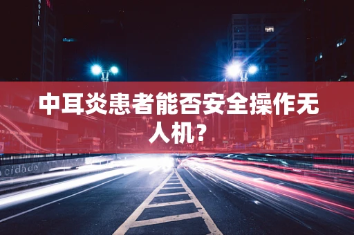 中耳炎患者能否安全操作无人机？