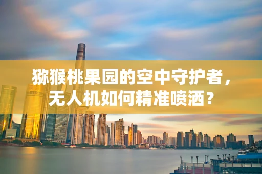 猕猴桃果园的空中守护者，无人机如何精准喷洒？