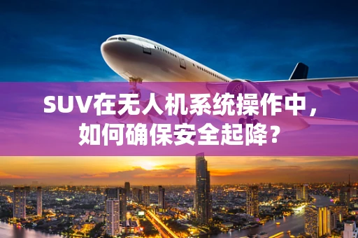 SUV在无人机系统操作中，如何确保安全起降？