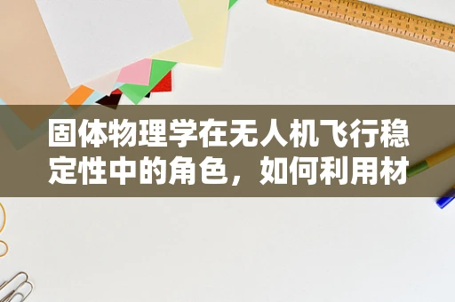 固体物理学在无人机飞行稳定性中的角色，如何利用材料特性优化无人机结构？