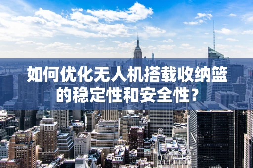 如何优化无人机搭载收纳篮的稳定性和安全性？