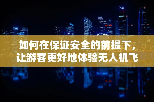 如何在保证安全的前提下，让游客更好地体验无人机飞行乐趣？