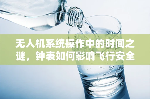 无人机系统操作中的时间之谜，钟表如何影响飞行安全？