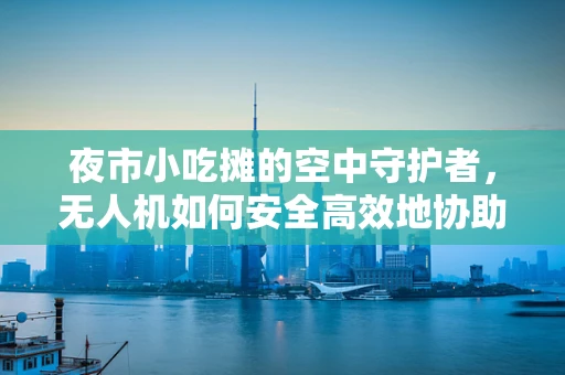 夜市小吃摊的空中守护者，无人机如何安全高效地协助管理？