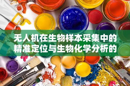 无人机在生物样本采集中的精准定位与生物化学分析的融合挑战