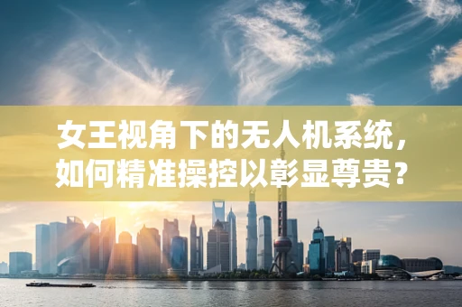 女王视角下的无人机系统，如何精准操控以彰显尊贵？