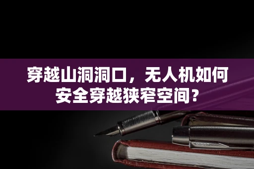 穿越山洞洞口，无人机如何安全穿越狭窄空间？