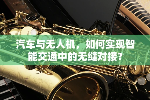 汽车与无人机，如何实现智能交通中的无缝对接？
