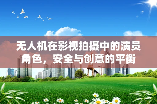 无人机在影视拍摄中的演员角色，安全与创意的平衡