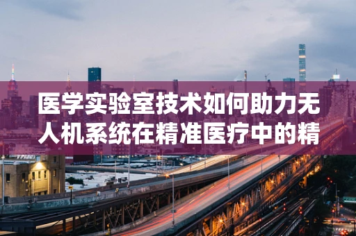 医学实验室技术如何助力无人机系统在精准医疗中的精准操作？