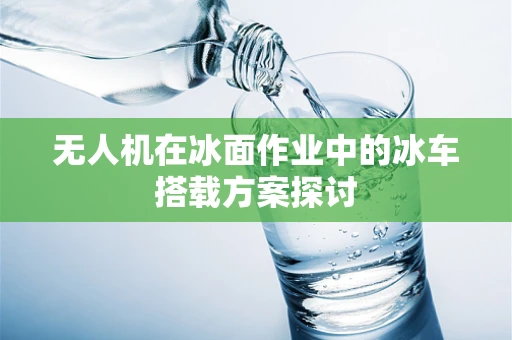 无人机在冰面作业中的冰车搭载方案探讨