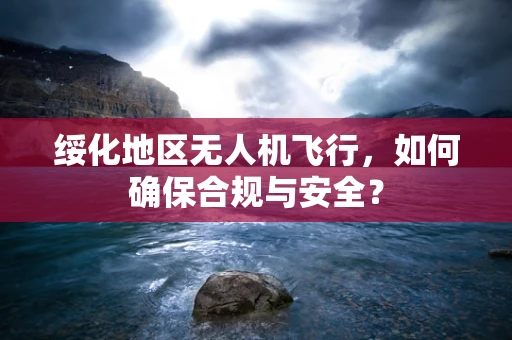 绥化地区无人机飞行，如何确保合规与安全？