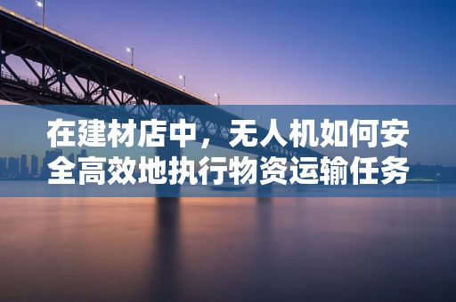 在建材店中，无人机如何安全高效地执行物资运输任务？