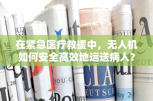 在紧急医疗救援中，无人机如何安全高效地运送病人？