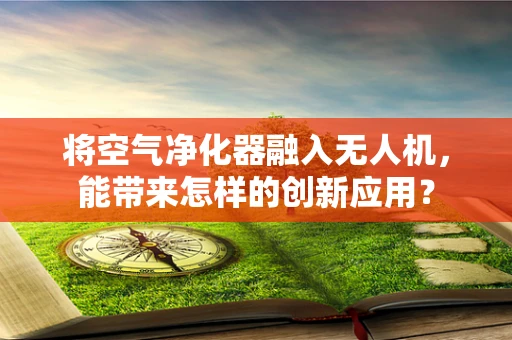 将空气净化器融入无人机，能带来怎样的创新应用？