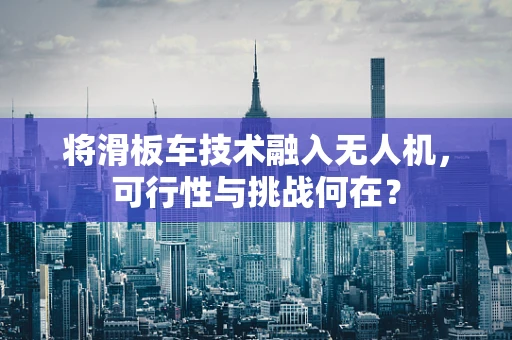 将滑板车技术融入无人机，可行性与挑战何在？