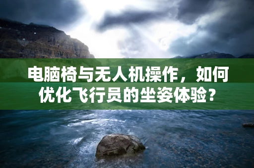 电脑椅与无人机操作，如何优化飞行员的坐姿体验？