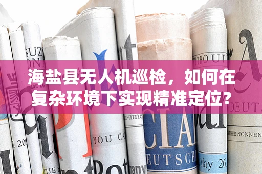 海盐县无人机巡检，如何在复杂环境下实现精准定位？