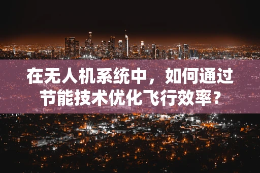在无人机系统中，如何通过节能技术优化飞行效率？
